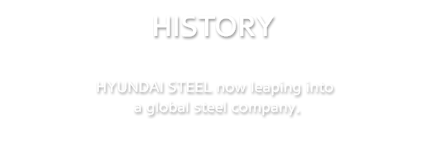HISTORY | HYUNDAI STEEL now leaping into a global steel company.